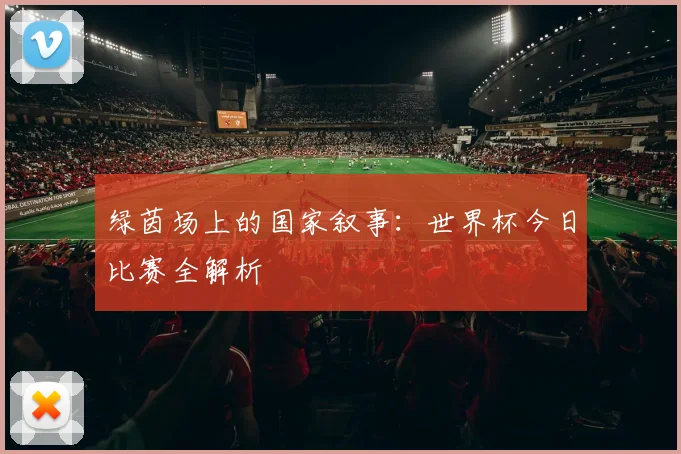 绿茵场上的国家叙事:世界杯今日比赛全解析