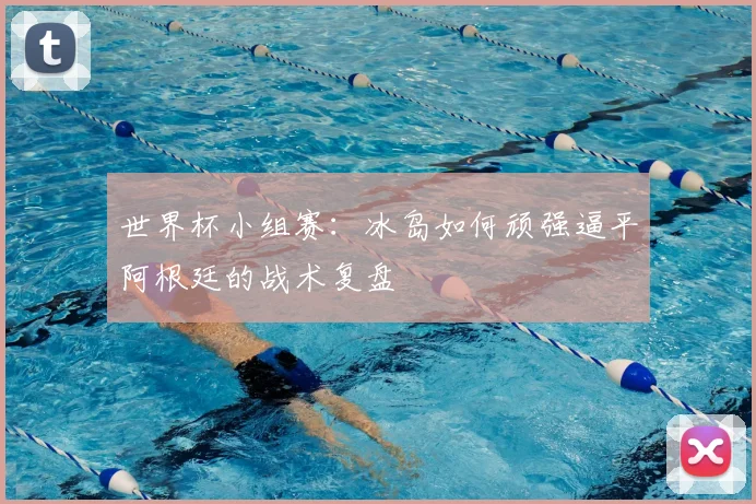 世界杯小组赛:冰岛如何顽强逼平阿根廷的战术复盘