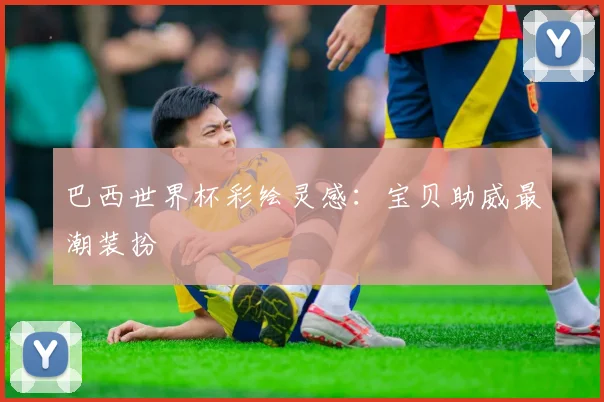 巴西世界杯彩绘灵感:宝贝助威最潮装扮