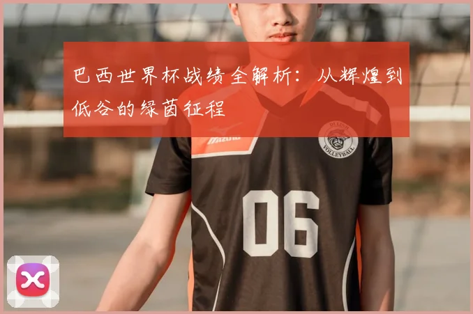 巴西世界杯战绩全解析:从辉煌到低谷的绿茵征程