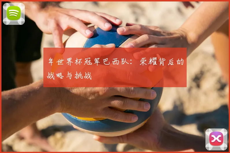 年世界杯冠军巴西队:荣耀背后的战略与挑战