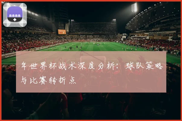 年世界杯战术深度分析:球队策略与比赛转折点