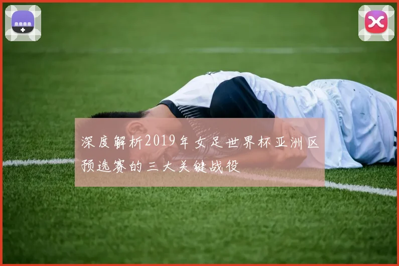 深度解析2019年女足世界杯亚洲区预选赛的三大关键战役