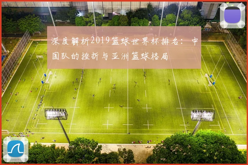 深度解析2019篮球世界杯排名：中国队的挫折与亚洲篮球格局