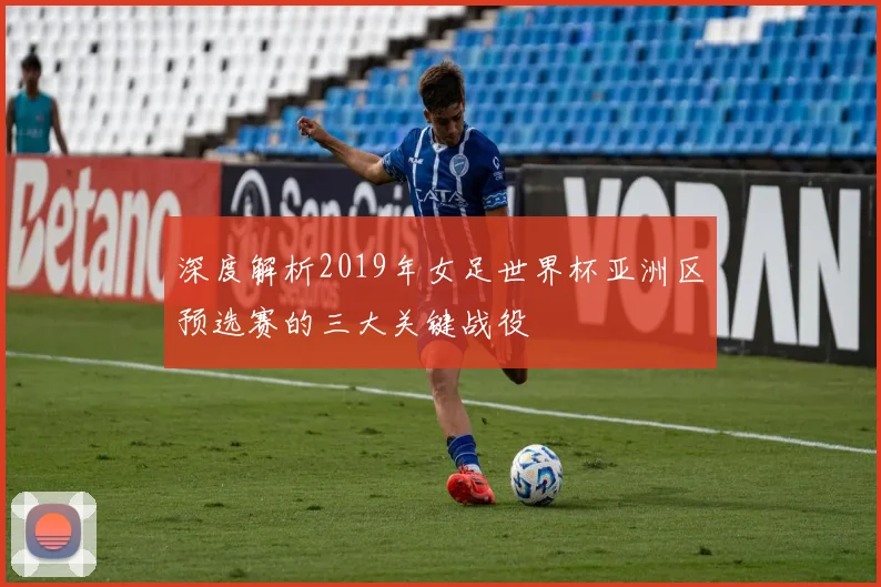 深度解析2019年女足世界杯亚洲区预选赛的三大关键战役