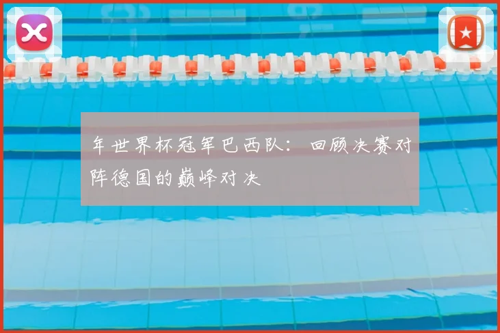 年世界杯冠军巴西队:回顾决赛对阵德国的巅峰对决