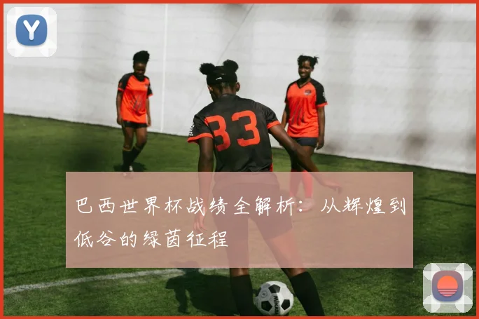 巴西世界杯战绩全解析:从辉煌到低谷的绿茵征程