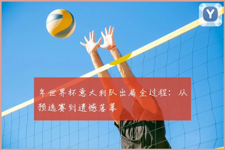 年世界杯意大利队出局全过程:从预选赛到遗憾落幕