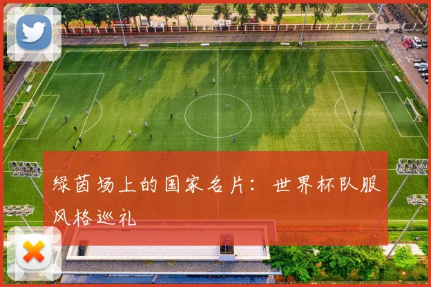 绿茵场上的国家名片:世界杯队服风格巡礼