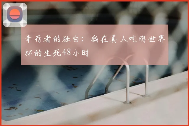 幸存者的独白:我在真人吃鸡世界杯的生死48小时