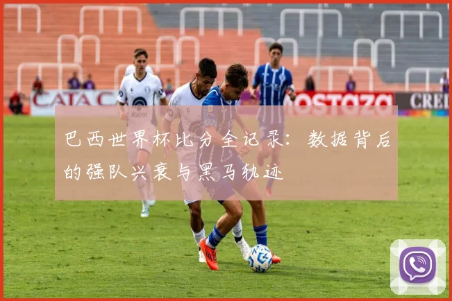 巴西世界杯比分全记录:数据背后的强队兴衰与黑马轨迹