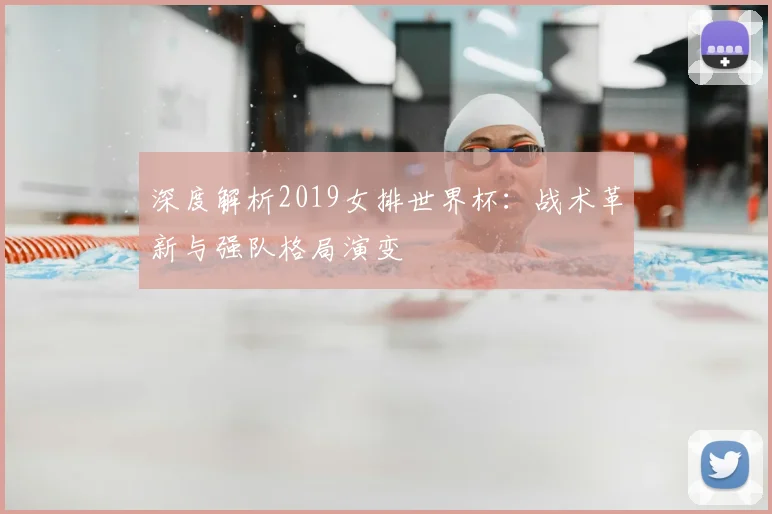 深度解析2019女排世界杯:战术革新与强队格局演变
