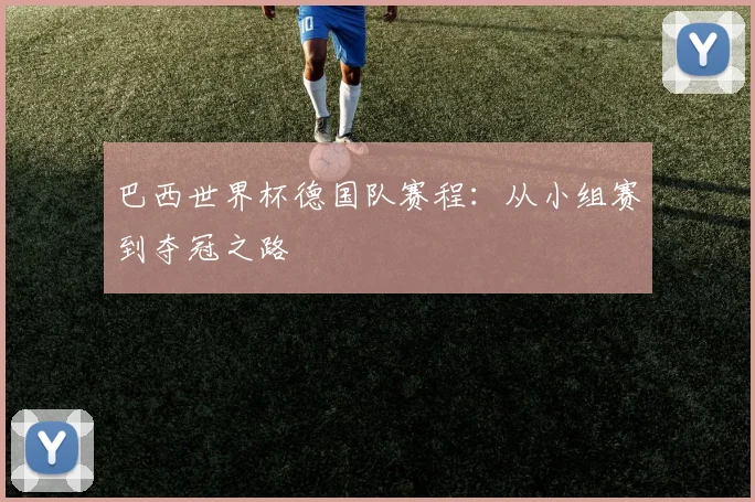 巴西世界杯德国队赛程:从小组赛到夺冠之路