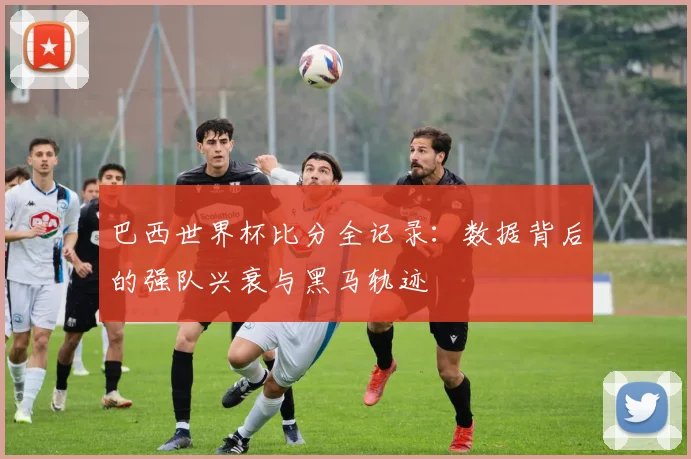 巴西世界杯比分全记录:数据背后的强队兴衰与黑马轨迹