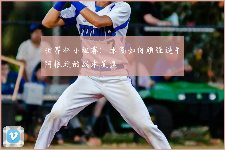 世界杯小组赛:冰岛如何顽强逼平阿根廷的战术复盘