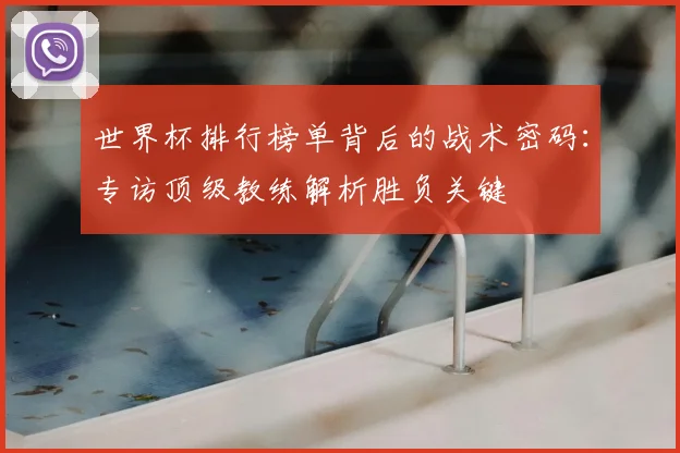世界杯排行榜单背后的战术密码：专访顶级教练解析胜负关键