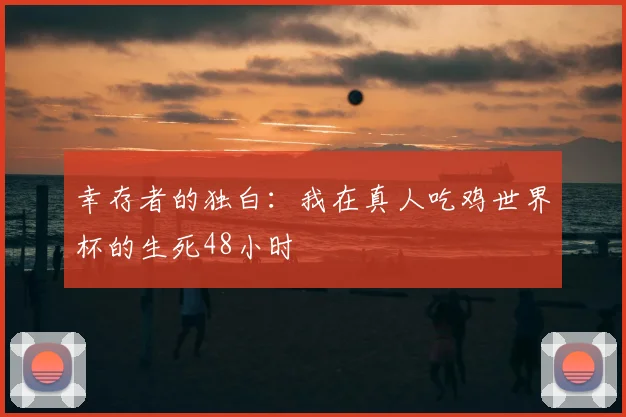 幸存者的独白：我在真人吃鸡世界杯的生死48小时