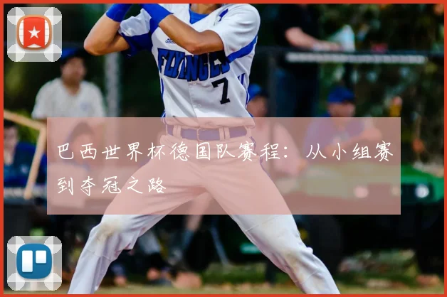 巴西世界杯德国队赛程：从小组赛到夺冠之路