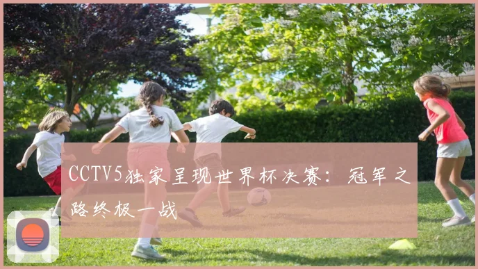 CCTV5独家呈现世界杯决赛：冠军之路终极一战