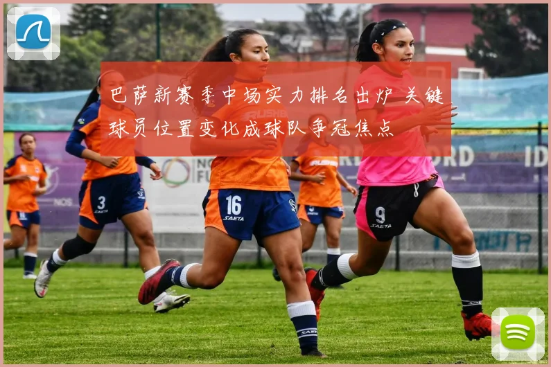 巴萨新赛季中场实力排名出炉 关键球员位置变化成球队争冠焦点