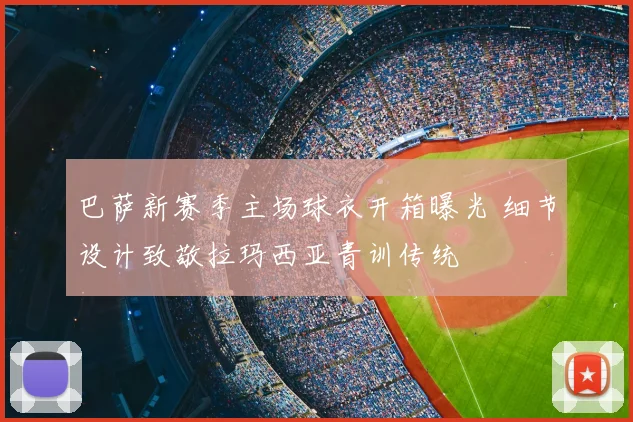 巴萨新赛季主场球衣开箱曝光 细节设计致敬拉玛西亚青训传统