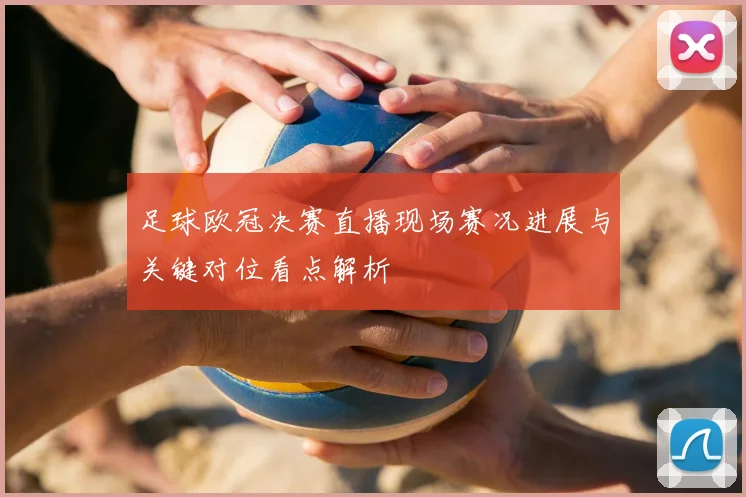 足球欧冠决赛直播现场赛况进展与关键对位看点解析