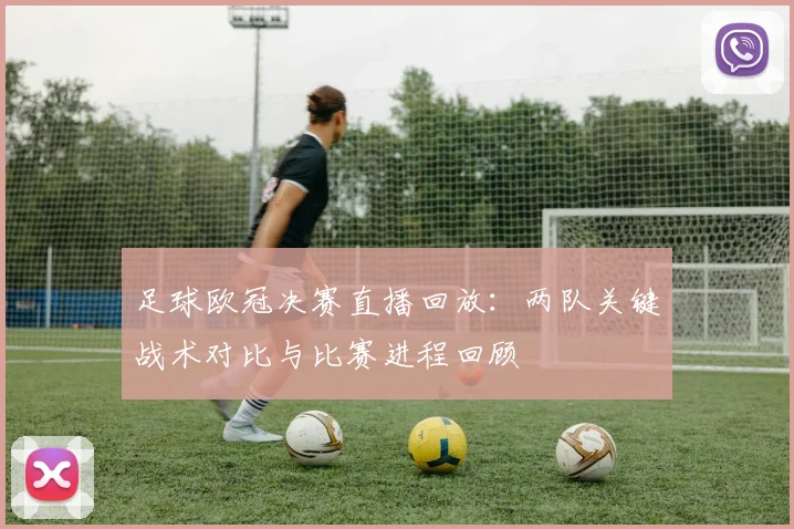 足球欧冠决赛直播回放：两队关键战术对比与比赛进程回顾