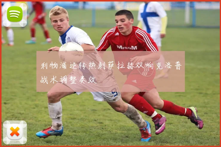 利物浦逆转热刺萨拉赫双响克洛普战术调整奏效