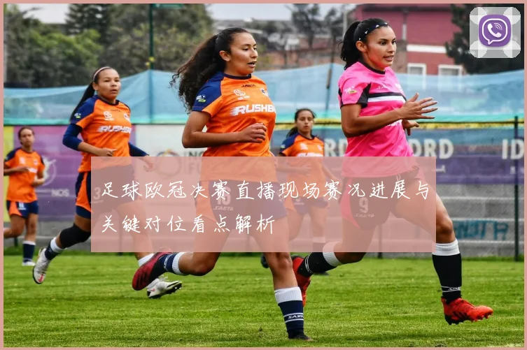 足球欧冠决赛直播现场赛况进展与关键对位看点解析