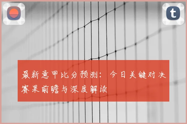 最新意甲比分预测：今日关键对决赛果前瞻与深度解读