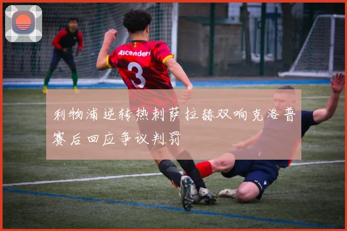 利物浦逆转热刺萨拉赫双响克洛普赛后回应争议判罚