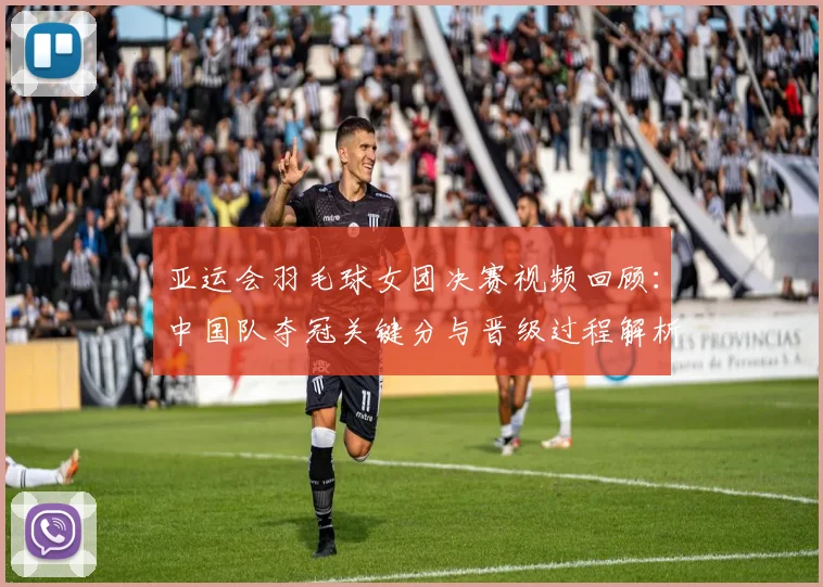 亚运会羽毛球女团决赛视频回顾：中国队夺冠关键分与晋级过程解析