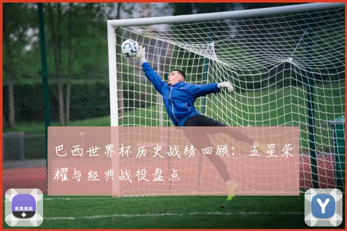 巴西世界杯历史战绩回顾：五星荣耀与经典战役盘点