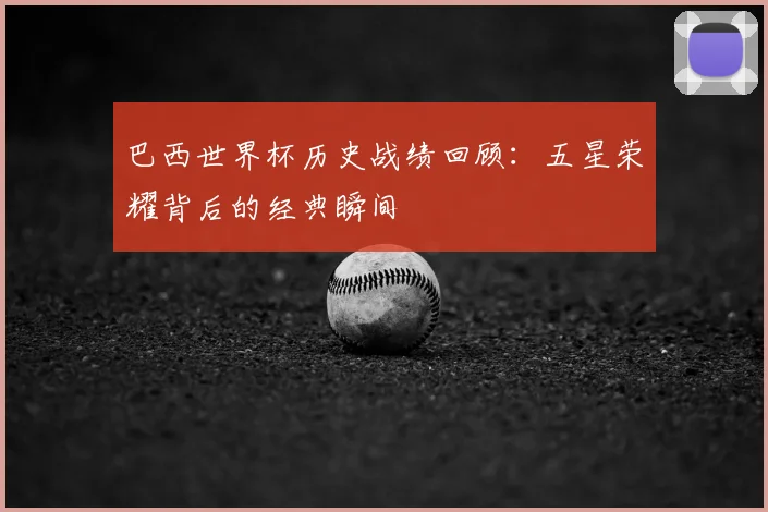 巴西世界杯历史战绩回顾：五星荣耀背后的经典瞬间