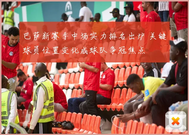 巴萨新赛季中场实力排名出炉 关键球员位置变化成球队争冠焦点