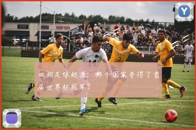 回溯足球起源：哪个国家夺得了首届世界杯冠军？