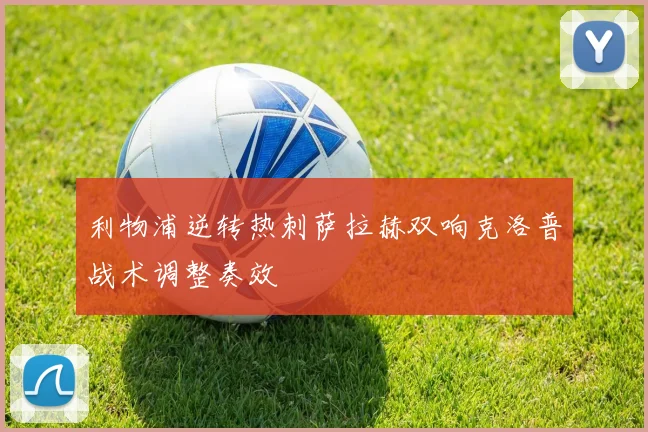 利物浦逆转热刺萨拉赫双响克洛普战术调整奏效